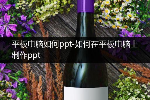 平板电脑如何ppt-如何在平板电脑上制作ppt