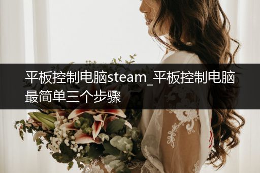 平板控制电脑steam_平板控制电脑最简单三个步骤