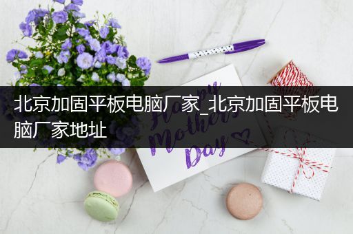 北京加固平板电脑厂家_北京加固平板电脑厂家地址