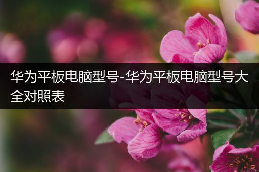 华为平板电脑型号-华为平板电脑型号大全对照表