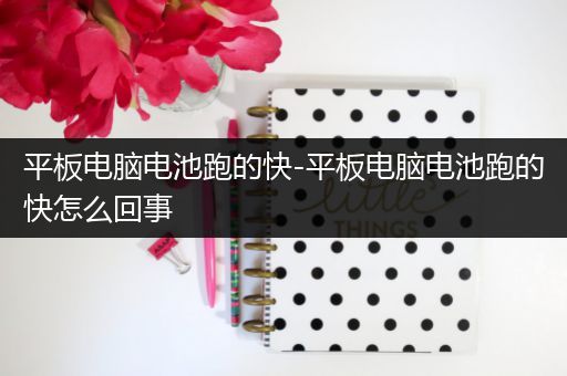 平板电脑电池跑的快-平板电脑电池跑的快怎么回事