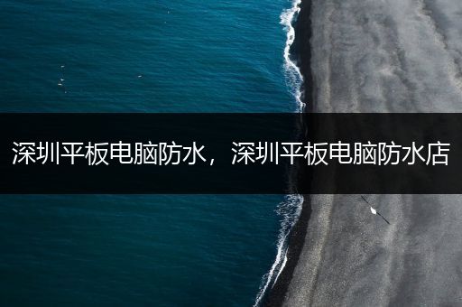 深圳平板电脑防水，深圳平板电脑防水店