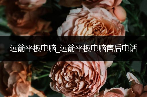 远箭平板电脑_远箭平板电脑售后电话