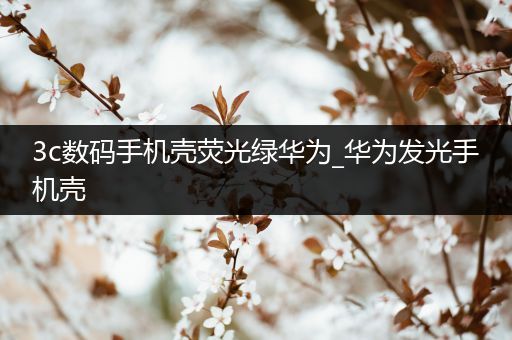 3c数码手机壳荧光绿华为_华为发光手机壳