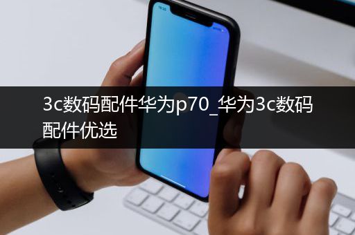3c数码配件华为p70_华为3c数码配件优选