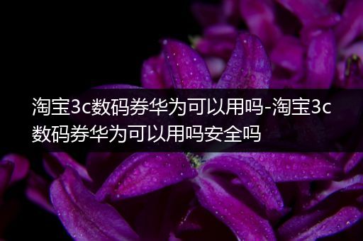 淘宝3c数码券华为可以用吗-淘宝3c数码券华为可以用吗安全吗