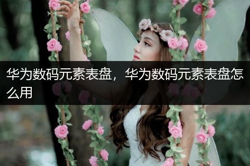 华为数码元素表盘，华为数码元素表盘怎么用