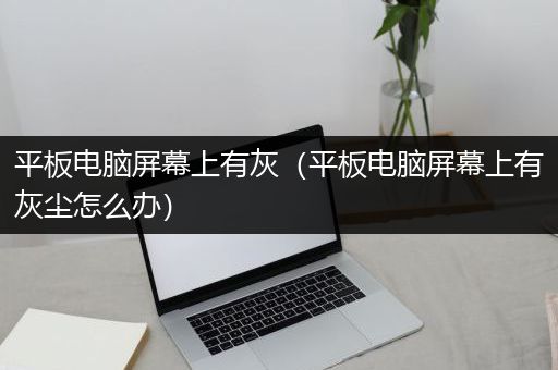 平板电脑屏幕上有灰（平板电脑屏幕上有灰尘怎么办）
