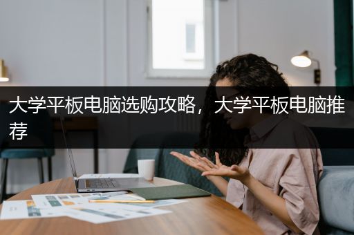 大学平板电脑选购攻略，大学平板电脑推荐