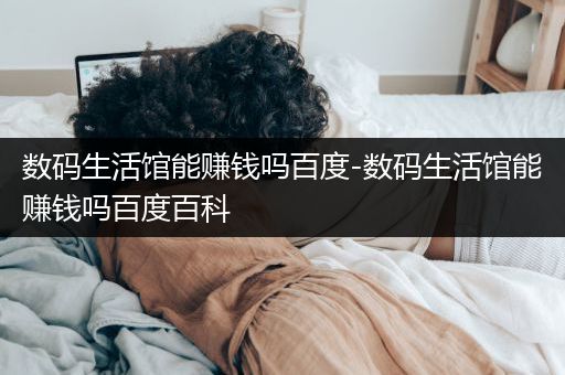 数码生活馆能赚钱吗百度-数码生活馆能赚钱吗百度百科