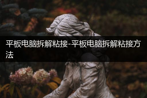 平板电脑拆解粘接-平板电脑拆解粘接方法