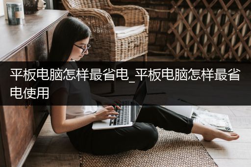 平板电脑怎样最省电_平板电脑怎样最省电使用