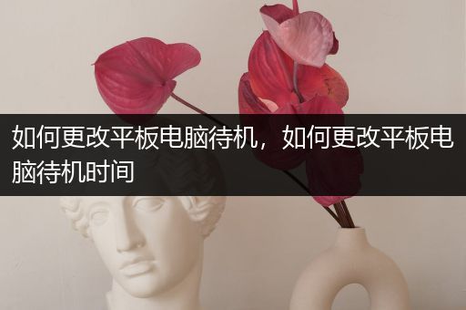 如何更改平板电脑待机，如何更改平板电脑待机时间