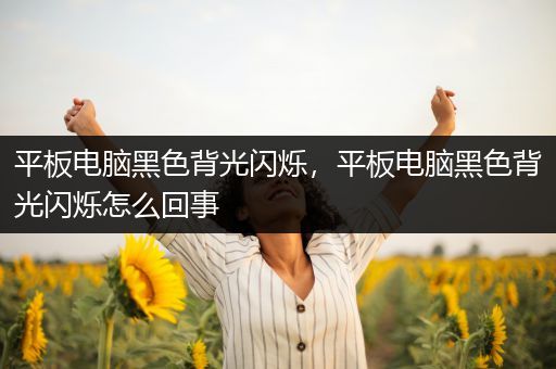 平板电脑黑色背光闪烁，平板电脑黑色背光闪烁怎么回事