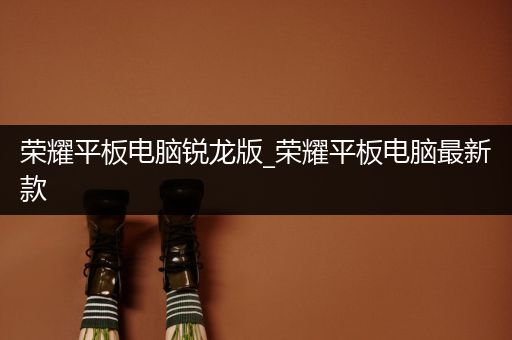 荣耀平板电脑锐龙版_荣耀平板电脑最新款