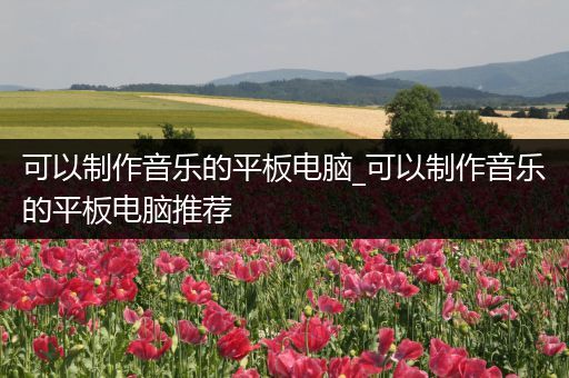 可以制作音乐的平板电脑_可以制作音乐的平板电脑推荐