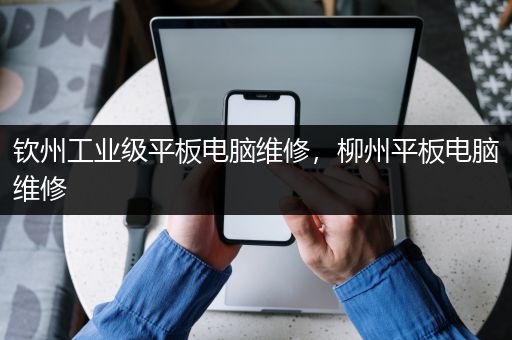 钦州工业级平板电脑维修，柳州平板电脑维修