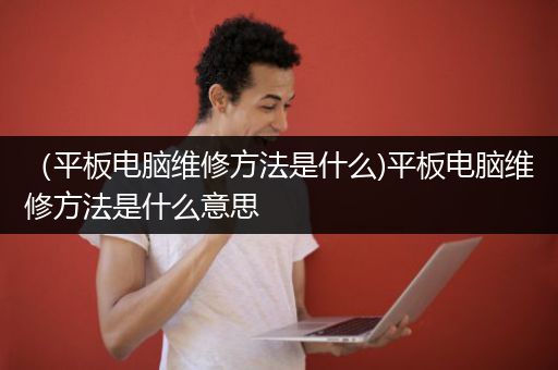 （平板电脑维修方法是什么)平板电脑维修方法是什么意思