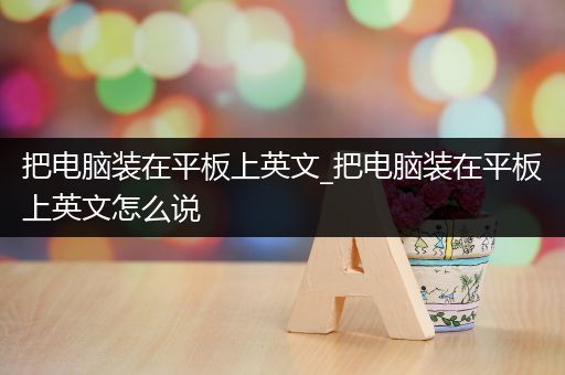把电脑装在平板上英文_把电脑装在平板上英文怎么说