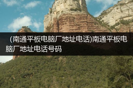 （南通平板电脑厂地址电话)南通平板电脑厂地址电话号码