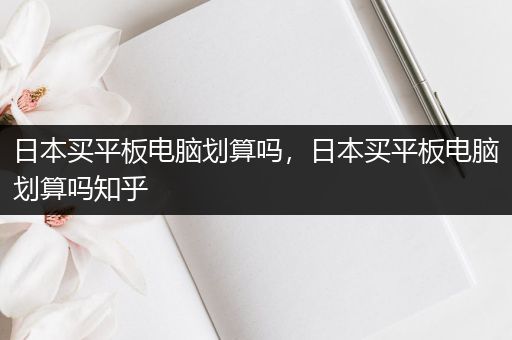 日本买平板电脑划算吗，日本买平板电脑划算吗知乎
