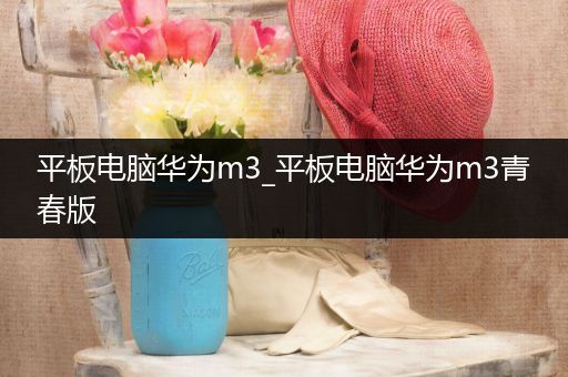 平板电脑华为m3_平板电脑华为m3青春版