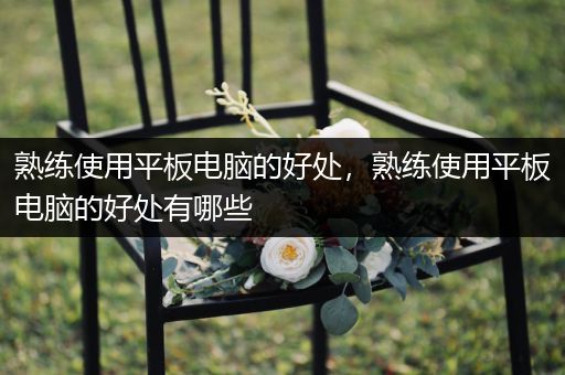 熟练使用平板电脑的好处，熟练使用平板电脑的好处有哪些