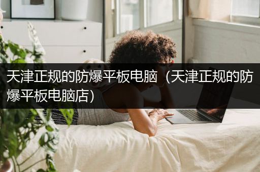 天津正规的防爆平板电脑（天津正规的防爆平板电脑店）