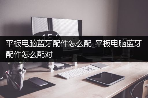 平板电脑蓝牙配件怎么配_平板电脑蓝牙配件怎么配对