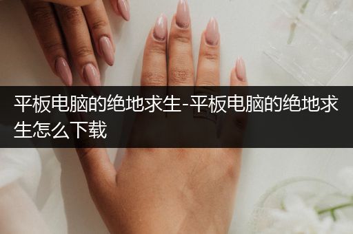 平板电脑的绝地求生-平板电脑的绝地求生怎么下载