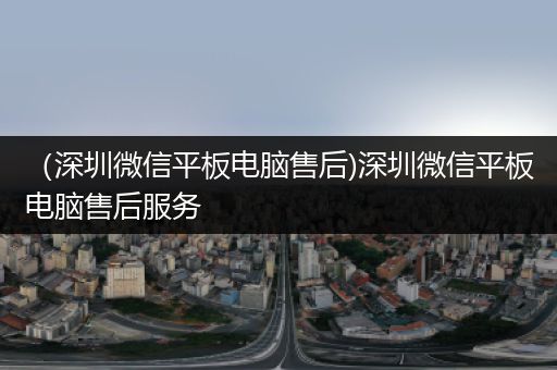 （深圳微信平板电脑售后)深圳微信平板电脑售后服务