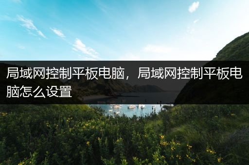 局域网控制平板电脑，局域网控制平板电脑怎么设置