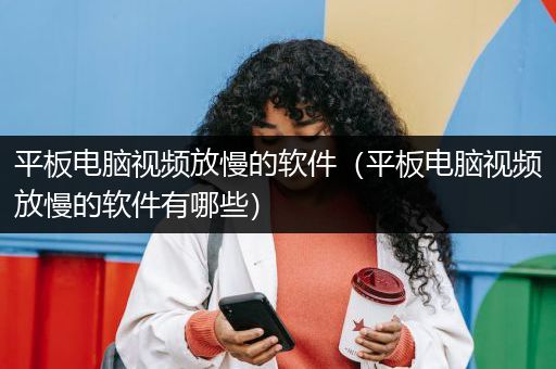 平板电脑视频放慢的软件（平板电脑视频放慢的软件有哪些）