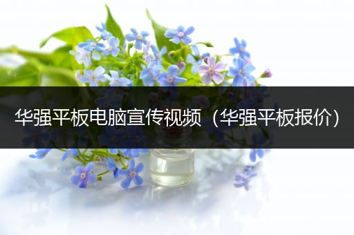 华强平板电脑宣传视频（华强平板报价）