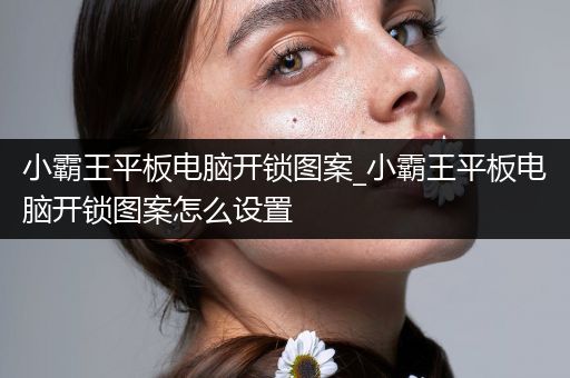 小霸王平板电脑开锁图案_小霸王平板电脑开锁图案怎么设置