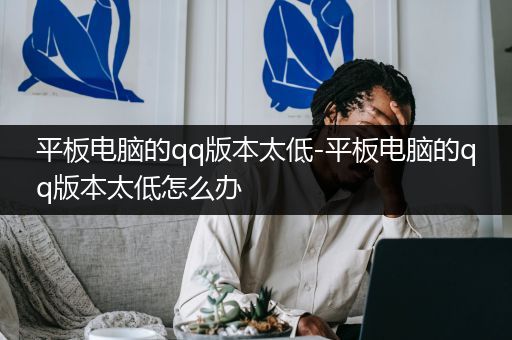 平板电脑的qq版本太低-平板电脑的qq版本太低怎么办