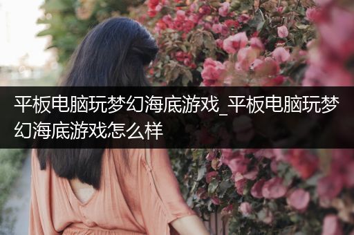 平板电脑玩梦幻海底游戏_平板电脑玩梦幻海底游戏怎么样