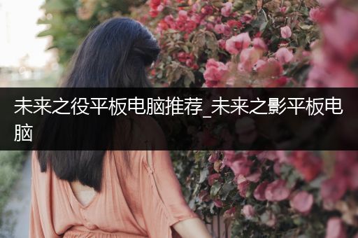 未来之役平板电脑推荐_未来之影平板电脑