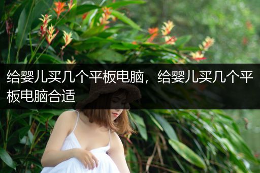 给婴儿买几个平板电脑，给婴儿买几个平板电脑合适
