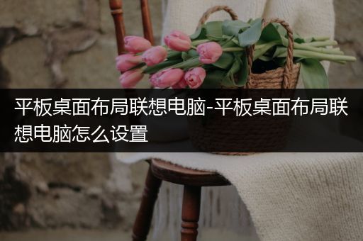 平板桌面布局联想电脑-平板桌面布局联想电脑怎么设置