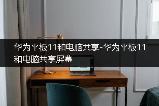 华为平板11和电脑共享-华为平板11和电脑共享屏幕