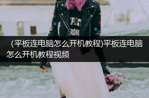 （平板连电脑怎么开机教程)平板连电脑怎么开机教程视频