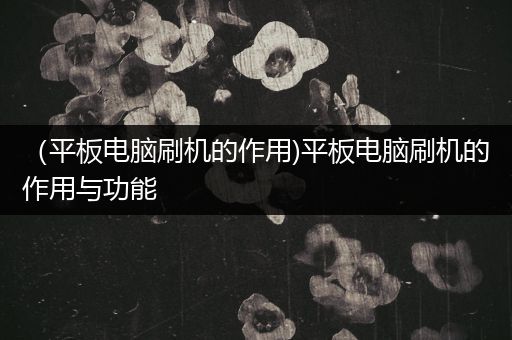 （平板电脑刷机的作用)平板电脑刷机的作用与功能