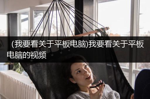 （我要看关于平板电脑)我要看关于平板电脑的视频