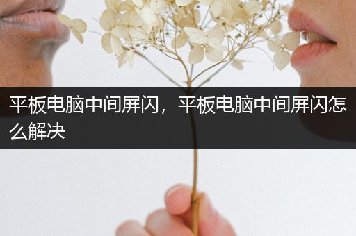 平板电脑中间屏闪，平板电脑中间屏闪怎么解决