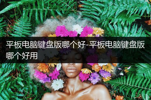 平板电脑键盘版哪个好-平板电脑键盘版哪个好用