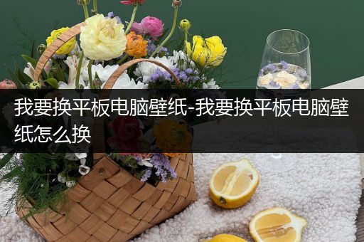 我要换平板电脑壁纸-我要换平板电脑壁纸怎么换
