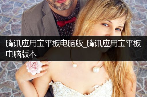 腾讯应用宝平板电脑版_腾讯应用宝平板电脑版本