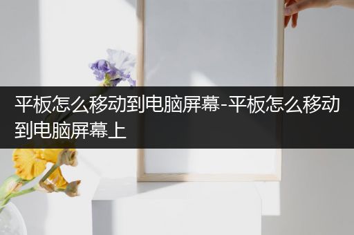 平板怎么移动到电脑屏幕-平板怎么移动到电脑屏幕上