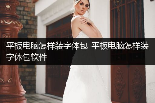 平板电脑怎样装字体包-平板电脑怎样装字体包软件